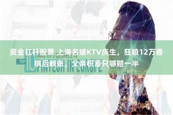 资金杠杆股票 上海名媛KTV庆生，狂喷12万香槟后赖账，父亲积蓄只够赔一半