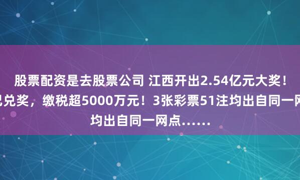 股票配资是去股票公司 江西开出2.54亿元大奖！中奖者已兑奖，缴税超5000万元！3张彩票51注均出自同一网点……