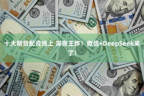 十大期货配资线上 深夜王炸！微信+DeepSeek来了！