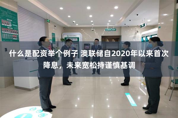 什么是配资举个例子 澳联储自2020年以来首次降息，未来宽松持谨慎基调