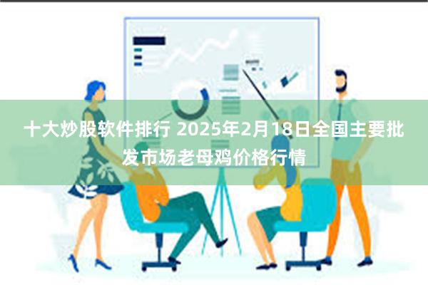 十大炒股软件排行 2025年2月18日全国主要批发市场老母鸡价格行情