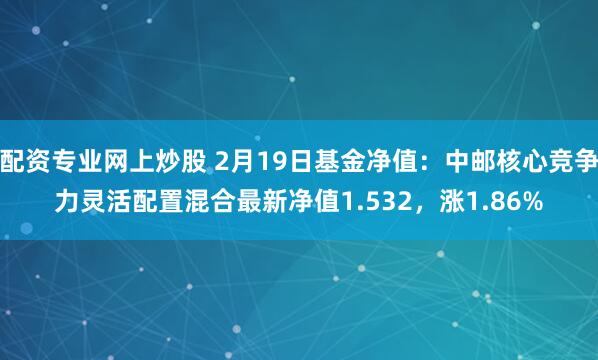 配资专业网上炒股 2月19日基金净值：中邮核心竞争力灵活配置混合最新净值1.532，涨1.86%