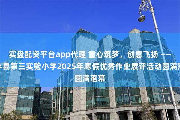 实盘配资平台app代理 童心筑梦，创意飞扬 ——清丰县第三实验小学2025年寒假优秀作业展评活动圆满落幕