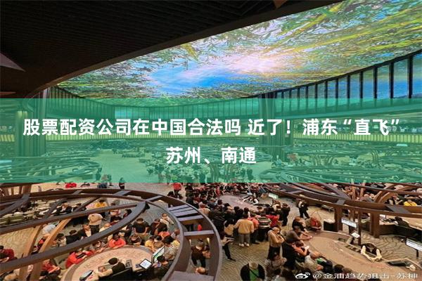 股票配资公司在中国合法吗 近了！浦东“直飞”苏州、南通