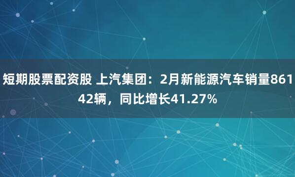 短期股票配资股 上汽集团：2月新能源汽车销量86142辆，同比增长41.27%