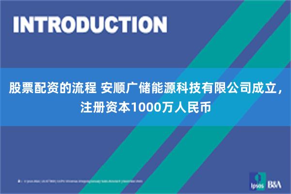 股票配资的流程 安顺广储能源科技有限公司成立，注册资本1000万人民币