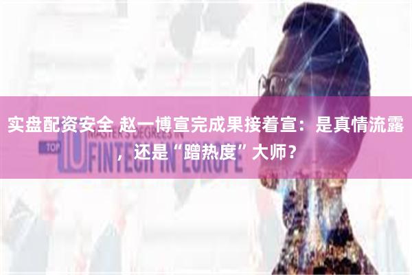 实盘配资安全 赵一博宣完成果接着宣：是真情流露，还是“蹭热度”大师？