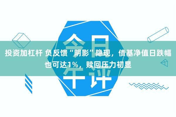 投资加杠杆 负反馈“阴影”隐现，债基净值日跌幅也可达1%，赎回压力初显