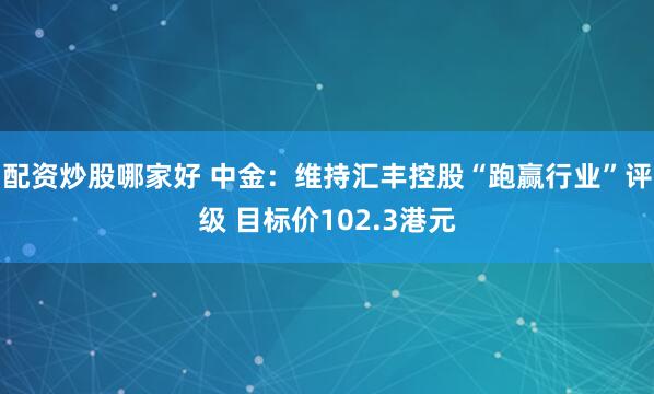 配资炒股哪家好 中金：维持汇丰控股“跑赢行业”评级 目标价102.3港元