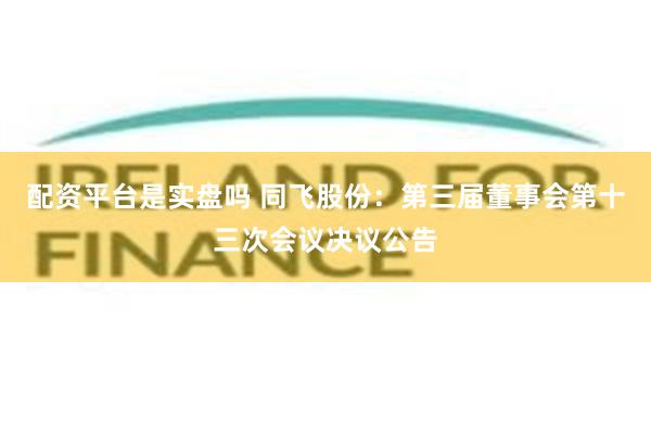 配资平台是实盘吗 同飞股份：第三届董事会第十三次会议决议公告