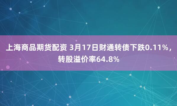 上海商品期货配资 3月17日财通转债下跌0.11%，转股溢价率64.8%