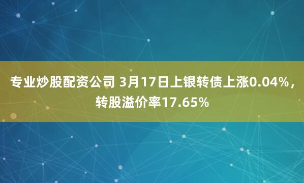 专业炒股配资公司 3月17日上银转债上涨0.04%，转股溢价率17.65%