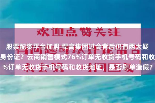 股票配资平台加盟 悍高集团过会背后仍有两大疑点：实控人之一有两个身份证？云商销售模式76%订单无收货手机号码和收货地址，是否刷单造假？