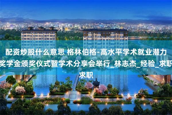 配资炒股什么意思 格林伯格-高水平学术就业潜力奖学金颁奖仪式暨学术分享会举行_林志杰_经验_求职